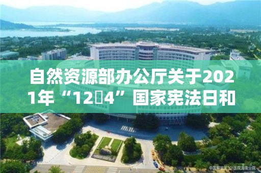 自然資源部辦公廳關于2021年“12?4”國家憲法日和集中開展法治宣傳教育活動的通知