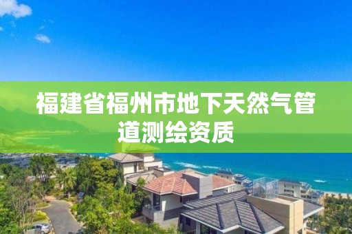 福建省福州市地下天然氣管道測繪資質(zhì)