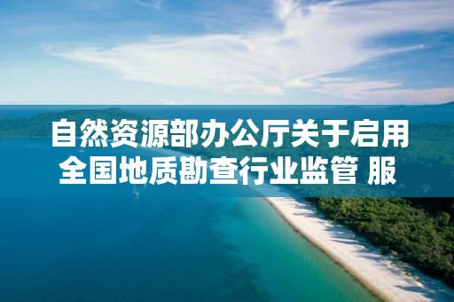 自然資源部辦公廳關于啟用全國地質勘查行業監管 服務平臺的通知