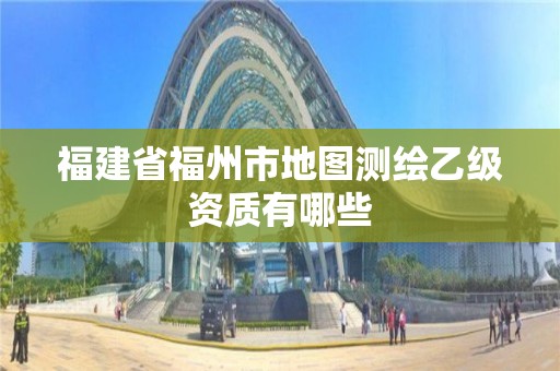 福建省福州市地圖測繪乙級資質有哪些