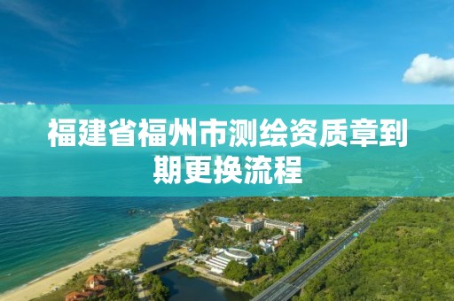 福建省福州市測繪資質章到期更換流程