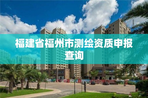 福建省福州市測(cè)繪資質(zhì)申報(bào)查詢