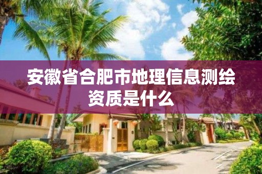 安徽省合肥市地理信息測(cè)繪資質(zhì)是什么