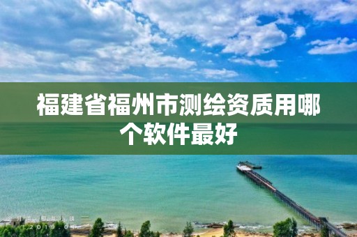 福建省福州市測繪資質(zhì)用哪個(gè)軟件最好