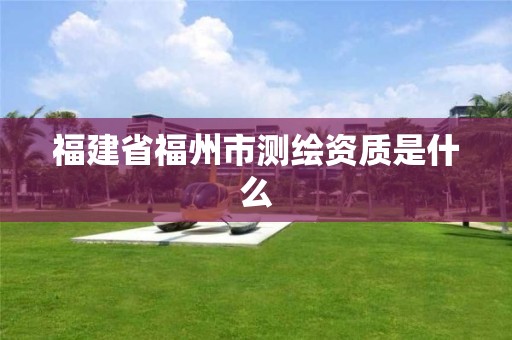 福建省福州市測繪資質(zhì)是什么