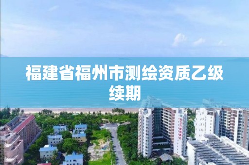 福建省福州市測繪資質(zhì)乙級續(xù)期