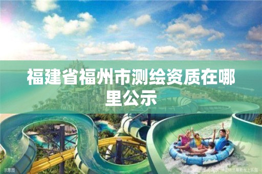 福建省福州市測(cè)繪資質(zhì)在哪里公示