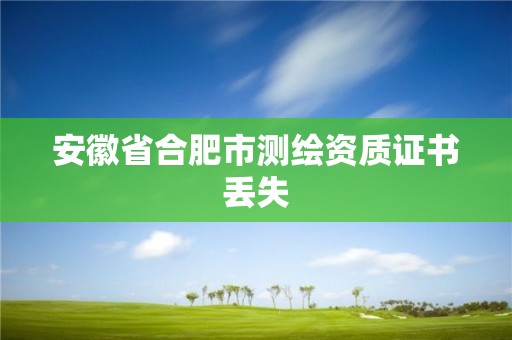 安徽省合肥市測(cè)繪資質(zhì)證書(shū)丟失