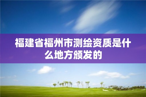 福建省福州市測繪資質是什么地方頒發的