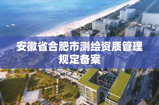 安徽省合肥市測繪資質管理規定備案