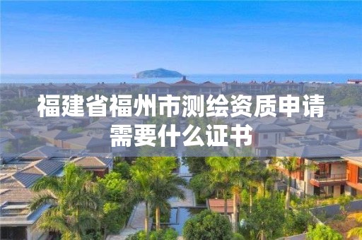 福建省福州市測繪資質申請需要什么證書