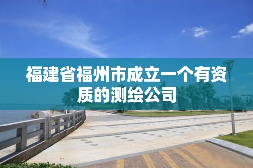 福建省福州市成立一個(gè)有資質(zhì)的測(cè)繪公司