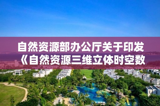 自然資源部辦公廳關于印發《自然資源三維立體時空數據庫主數據庫設計方案（2021版）》的通知