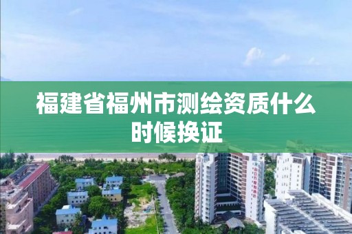 福建省福州市測繪資質什么時候換證