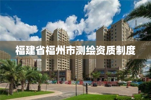 福建省福州市測繪資質(zhì)制度