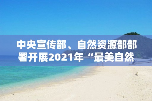 中央宣傳部、自然資源部部署開展2021年“最美自然守護者”學習宣傳活動