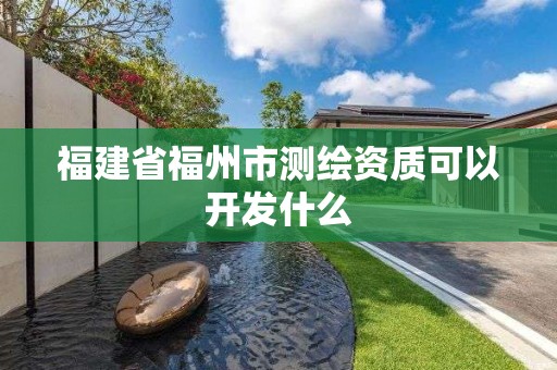 福建省福州市測繪資質可以開發什么