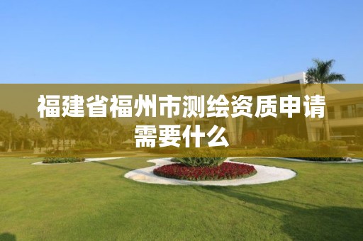 福建省福州市測繪資質申請需要什么