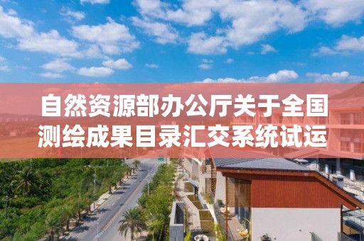 自然資源部辦公廳關于全國測繪成果目錄匯交系統試運行的通知