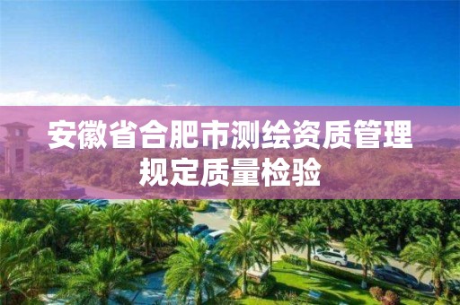 安徽省合肥市測繪資質(zhì)管理規(guī)定質(zhì)量檢驗