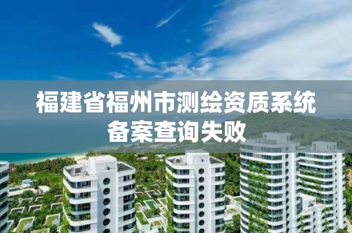 福建省福州市測繪資質(zhì)系統(tǒng)備案查詢失敗