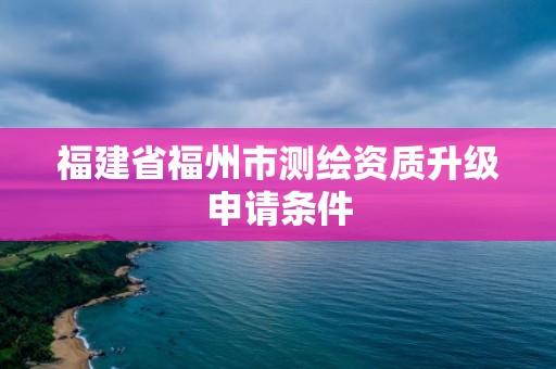 福建省福州市測繪資質升級申請條件