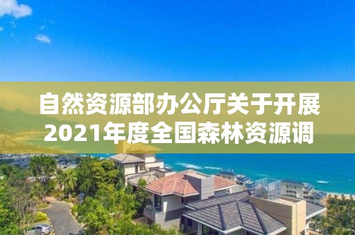 自然資源部辦公廳關于開展2021年度全國森林資源調查監測工作的通知