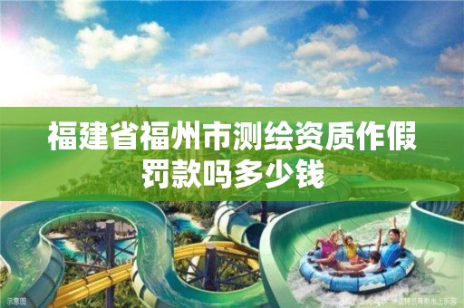 福建省福州市測繪資質作假罰款嗎多少錢