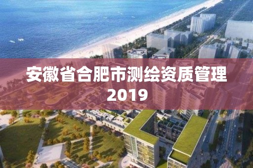 安徽省合肥市測繪資質管理2019