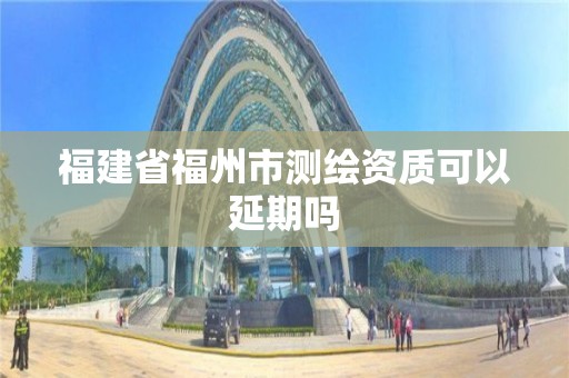 福建省福州市測(cè)繪資質(zhì)可以延期嗎