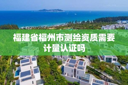 福建省福州市測繪資質(zhì)需要計量認證嗎