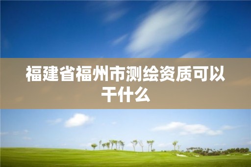 福建省福州市測繪資質可以干什么