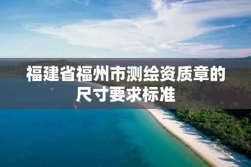 福建省福州市測繪資質章的尺寸要求標準