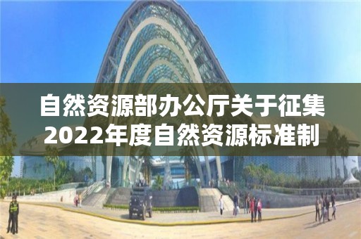 自然資源部辦公廳關于征集2022年度自然資源標準制修訂工作計劃建議的函