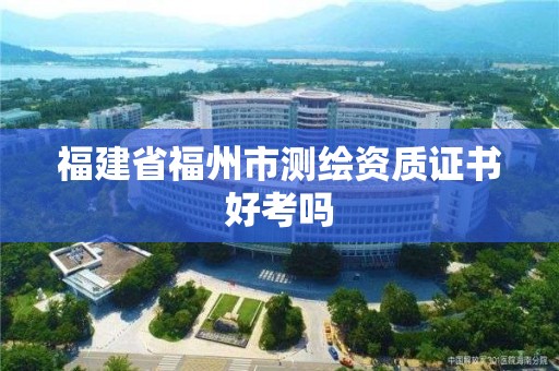 福建省福州市測繪資質證書好考嗎