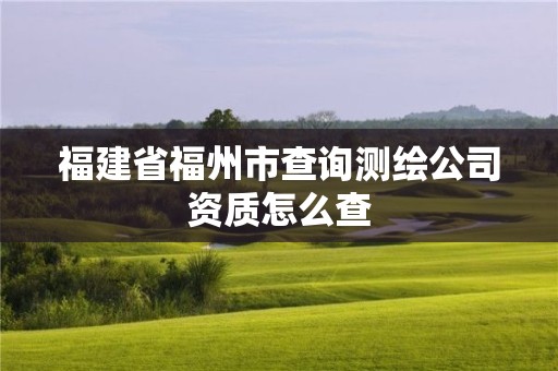 福建省福州市查詢測(cè)繪公司資質(zhì)怎么查