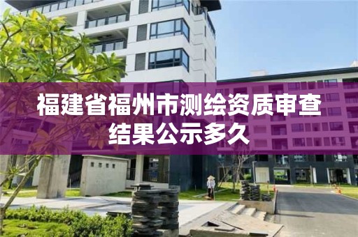 福建省福州市測繪資質審查結果公示多久