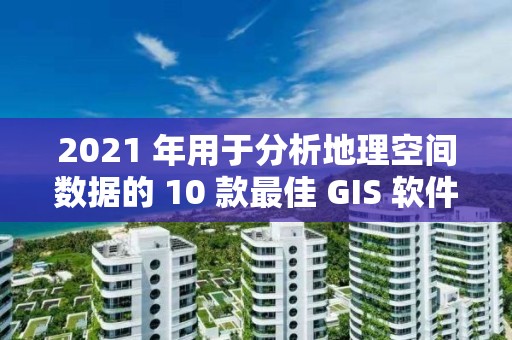 2021 年用于分析地理空間數據的 10 款最佳 GIS 軟件