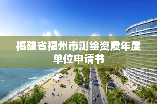 福建省福州市測繪資質(zhì)年度單位申請書