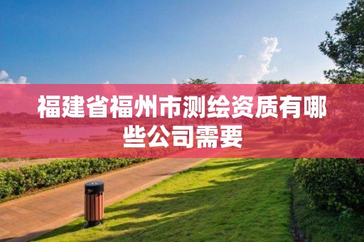 福建省福州市測繪資質有哪些公司需要