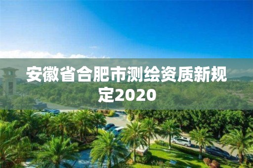 安徽省合肥市測繪資質新規定2020