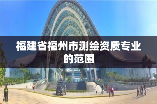 福建省福州市測繪資質專業的范圍