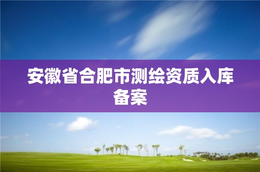 安徽省合肥市測繪資質入庫備案