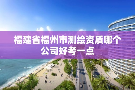 福建省福州市測繪資質哪個公司好考一點