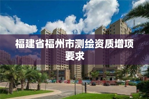 福建省福州市測繪資質(zhì)增項要求