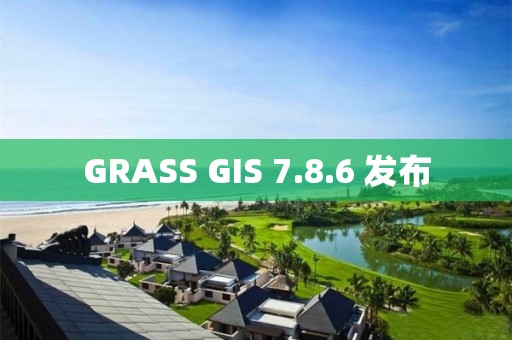 GRASS GIS 7.8.6 發(fā)布