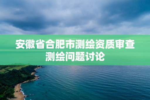 安徽省合肥市測繪資質(zhì)審查測繪問題討論