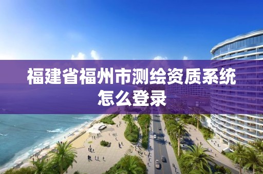 福建省福州市測繪資質系統怎么登錄