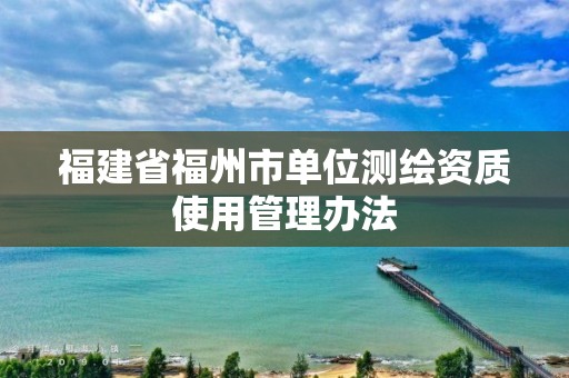 福建省福州市單位測繪資質(zhì)使用管理辦法