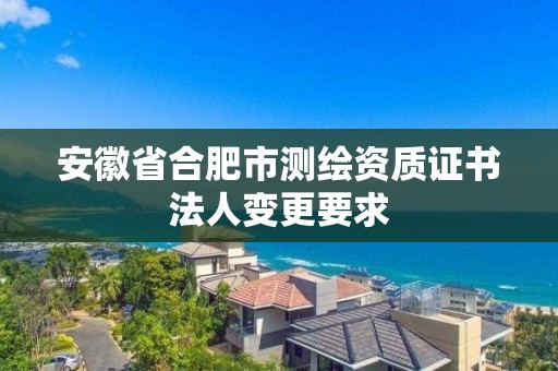 安徽省合肥市測繪資質(zhì)證書法人變更要求